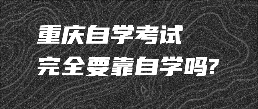 重慶自學考試完全要靠自學嗎?