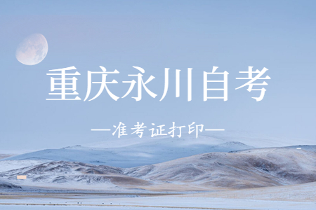 2022年10月重慶永川自考準(zhǔn)考證打印時(shí)間